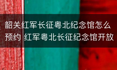 韶关红军长征粤北纪念馆怎么预约 红军粤北长征纪念馆开放时间