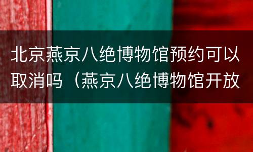 北京燕京八绝博物馆预约可以取消吗（燕京八绝博物馆开放时间）