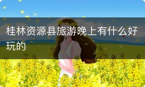 桂林资源县旅游晚上有什么好玩的