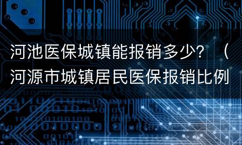 河池医保城镇能报销多少？（河源市城镇居民医保报销比例）