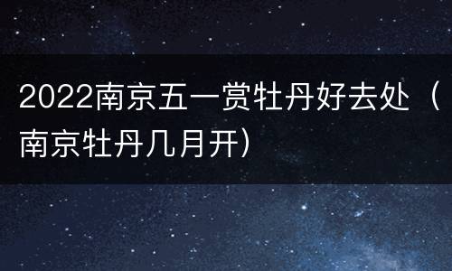 2022南京五一赏牡丹好去处（南京牡丹几月开）