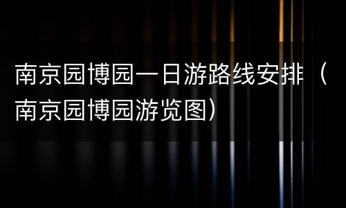 南京园博园一日游路线安排（南京园博园游览图）