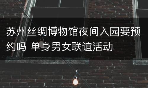 苏州丝绸博物馆夜间入园要预约吗 单身男女联谊活动