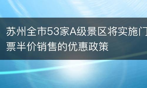 苏州全市53家A级景区将实施门票半价销售的优惠政策