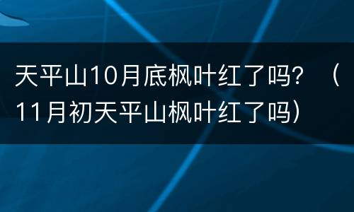 天平山10月底枫叶红了吗？（11月初天平山枫叶红了吗）
