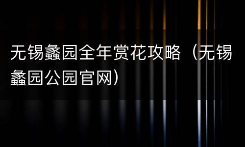 无锡蠡园全年赏花攻略（无锡蠡园公园官网）
