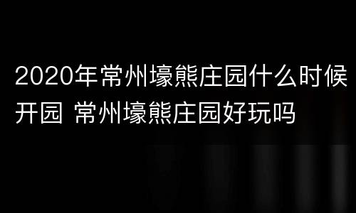 2020年常州壕熊庄园什么时候开园 常州壕熊庄园好玩吗