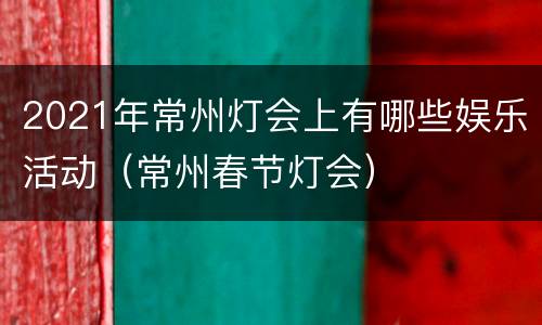 2021年常州灯会上有哪些娱乐活动（常州春节灯会）