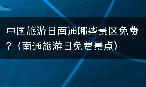 中国旅游日南通哪些景区免费?（南通旅游日免费景点）