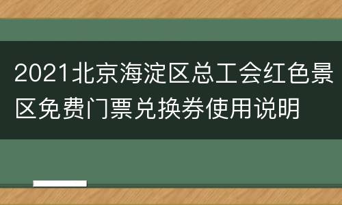 2021北京海淀区总工会红色景区免费门票兑换券使用说明