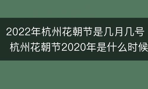 2022年杭州花朝节是几月几号 杭州花朝节2020年是什么时候