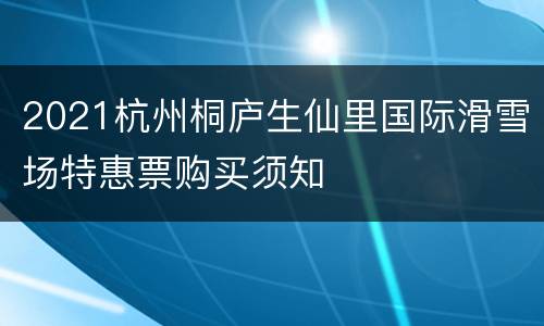 2021杭州桐庐生仙里国际滑雪场特惠票购买须知