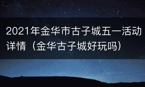 2021年金华市古子城五一活动详情（金华古子城好玩吗）