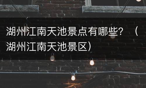 湖州江南天池景点有哪些？（湖州江南天池景区）
