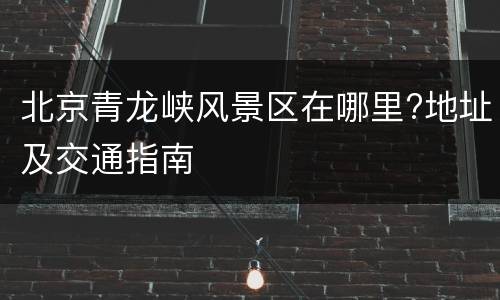 北京青龙峡风景区在哪里?地址及交通指南