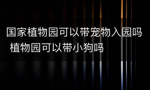国家植物园可以带宠物入园吗 植物园可以带小狗吗