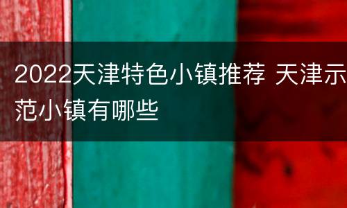 2022天津特色小镇推荐 天津示范小镇有哪些