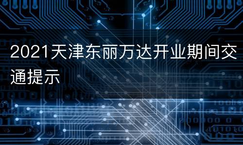 2021天津东丽万达开业期间交通提示