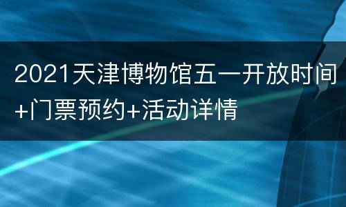 2021天津博物馆五一开放时间+门票预约+活动详情