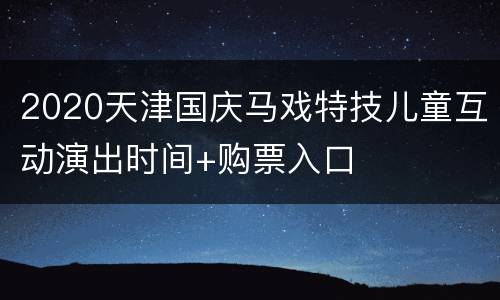 2020天津国庆马戏特技儿童互动演出时间+购票入口