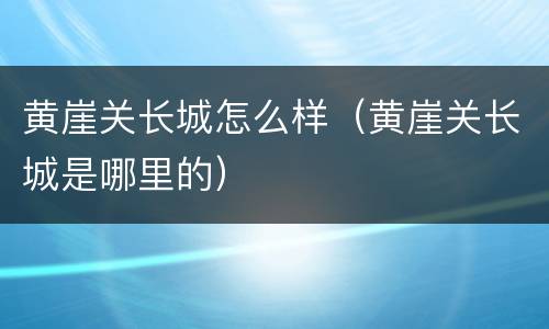 黄崖关长城怎么样（黄崖关长城是哪里的）