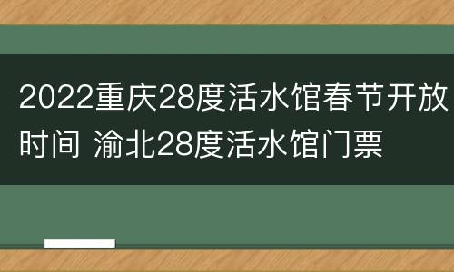 2022重庆28度活水馆春节开放时间 渝北28度活水馆门票