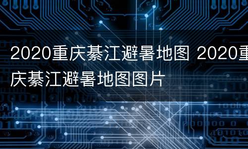 2020重庆綦江避暑地图 2020重庆綦江避暑地图图片