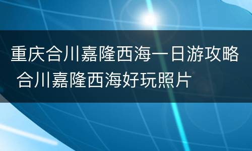 重庆合川嘉隆西海一日游攻略 合川嘉隆西海好玩照片