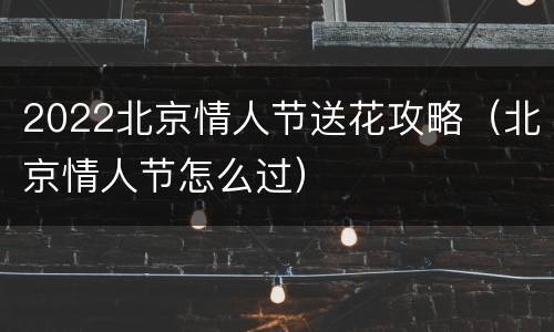 2022北京情人节送花攻略（北京情人节怎么过）