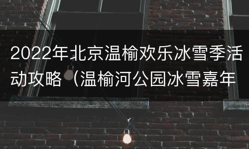 2022年北京温榆欢乐冰雪季活动攻略（温榆河公园冰雪嘉年华）