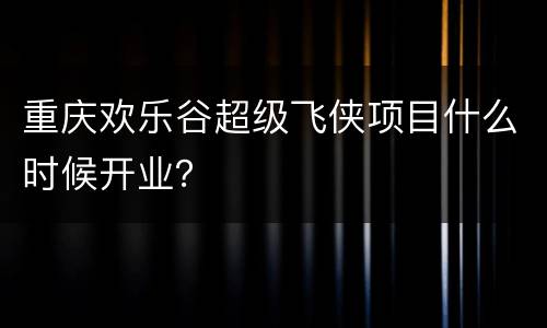 重庆欢乐谷超级飞侠项目什么时候开业？