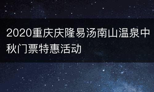 2020重庆庆隆易汤南山温泉中秋门票特惠活动