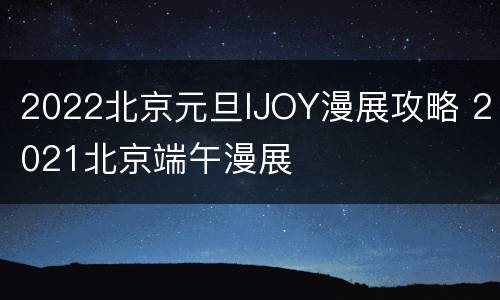 2022北京元旦IJOY漫展攻略 2021北京端午漫展