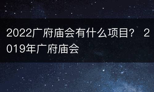 2022广府庙会有什么项目？ 2019年广府庙会