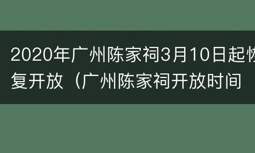 2020年广州陈家祠3月10日起恢复开放（广州陈家祠开放时间）