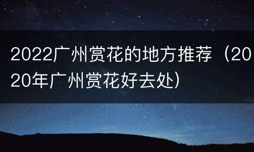 2022广州赏花的地方推荐（2020年广州赏花好去处）