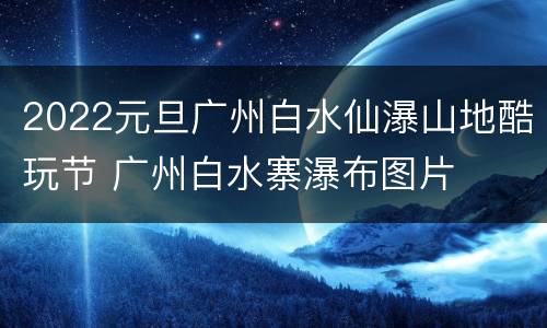 2022元旦广州白水仙瀑山地酷玩节 广州白水寨瀑布图片