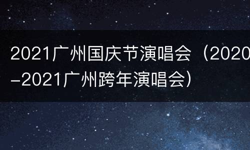 2021广州国庆节演唱会（2020-2021广州跨年演唱会）