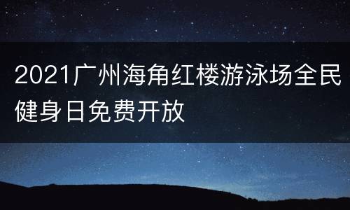 2021广州海角红楼游泳场全民健身日免费开放