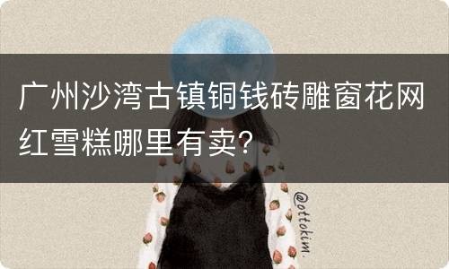 广州沙湾古镇铜钱砖雕窗花网红雪糕哪里有卖？