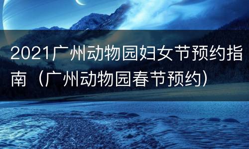 2021广州动物园妇女节预约指南（广州动物园春节预约）