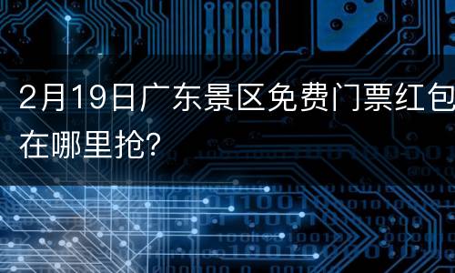 2月19日广东景区免费门票红包在哪里抢？