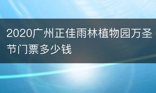 2020广州正佳雨林植物园万圣节门票多少钱