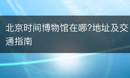 北京时间博物馆在哪?地址及交通指南