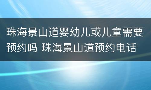 珠海景山道婴幼儿或儿童需要预约吗 珠海景山道预约电话