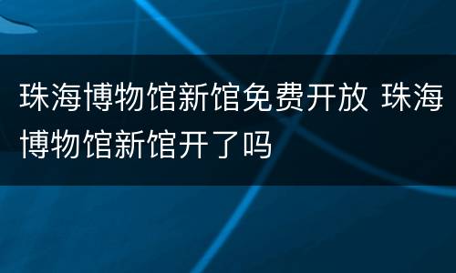 珠海博物馆新馆免费开放 珠海博物馆新馆开了吗