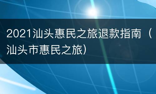 2021汕头惠民之旅退款指南（汕头市惠民之旅）