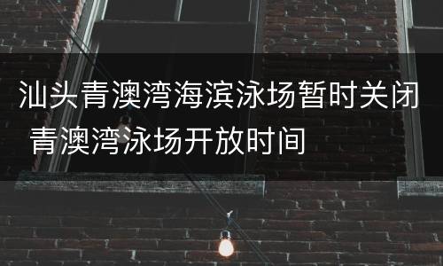 汕头青澳湾海滨泳场暂时关闭 青澳湾泳场开放时间