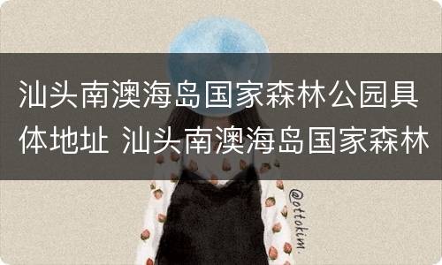 汕头南澳海岛国家森林公园具体地址 汕头南澳海岛国家森林公园具体地址在哪里
