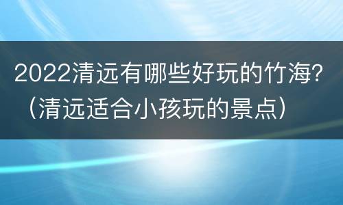 2022清远有哪些好玩的竹海？（清远适合小孩玩的景点）